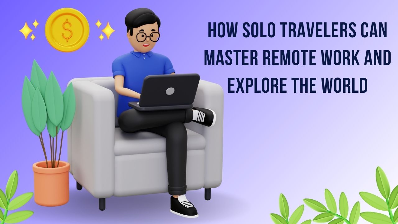 How Solo Travelers Can Master Remote Work and Explore the World